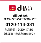 d払い：d払い自治体キャンペーンコールセンター：0120114331 対応時間：9:30～17:30（土日祝・年末年始を除く）