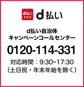 d払い：d払い自治体キャンペーンコールセンター：0120114331 対応時間：9:30～17:30（土日祝・年末年始を除く）